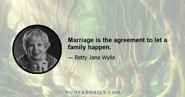 Marriage is the agreement to let a family happen.