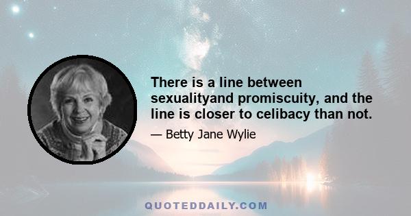 There is a line between sexualityand promiscuity, and the line is closer to celibacy than not.