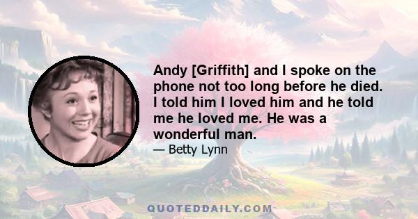 Andy [Griffith] and I spoke on the phone not too long before he died. I told him I loved him and he told me he loved me. He was a wonderful man.