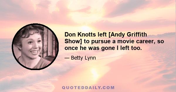 Don Knotts left [Andy Griffith Show] to pursue a movie career, so once he was gone I left too.