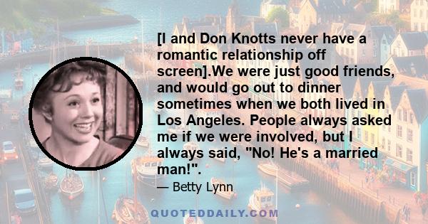 [I and Don Knotts never have a romantic relationship off screen].We were just good friends, and would go out to dinner sometimes when we both lived in Los Angeles. People always asked me if we were involved, but I