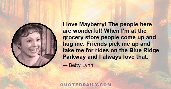 I love Mayberry! The people here are wonderful! When I'm at the grocery store people come up and hug me. Friends pick me up and take me for rides on the Blue Ridge Parkway and I always love that.