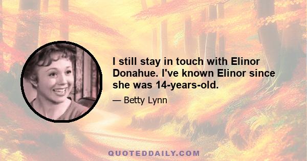 I still stay in touch with Elinor Donahue. I've known Elinor since she was 14-years-old.