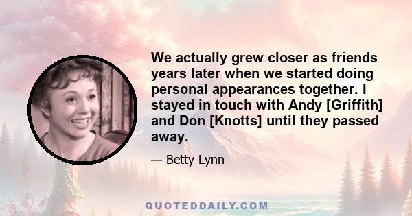 We actually grew closer as friends years later when we started doing personal appearances together. I stayed in touch with Andy [Griffith] and Don [Knotts] until they passed away.