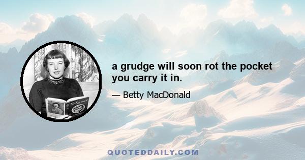 a grudge will soon rot the pocket you carry it in.