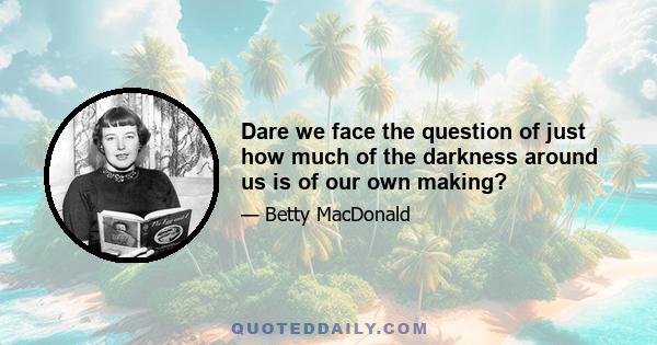 Dare we face the question of just how much of the darkness around us is of our own making?