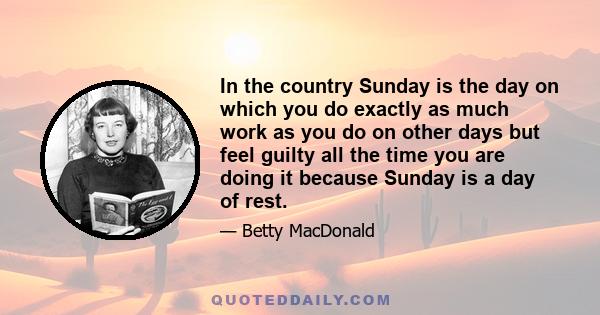 In the country Sunday is the day on which you do exactly as much work as you do on other days but feel guilty all the time you are doing it because Sunday is a day of rest.