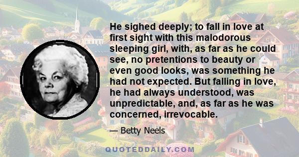 He sighed deeply; to fall in love at first sight with this malodorous sleeping girl, with, as far as he could see, no pretentions to beauty or even good looks, was something he had not expected. But falling in love, he