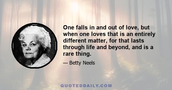 One falls in and out of love, but when one loves that is an entirely different matter, for that lasts through life and beyond, and is a rare thing.