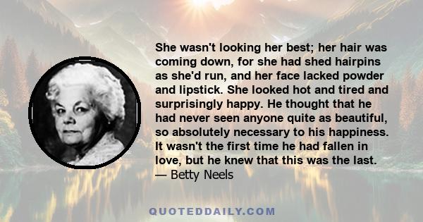 She wasn't looking her best; her hair was coming down, for she had shed hairpins as she'd run, and her face lacked powder and lipstick. She looked hot and tired and surprisingly happy. He thought that he had never seen