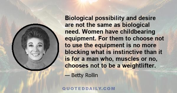 Biological possibility and desire are not the same as biological need. Women have childbearing equipment. For them to choose not to use the equipment is no more blocking what is instinctive than it is for a man who,