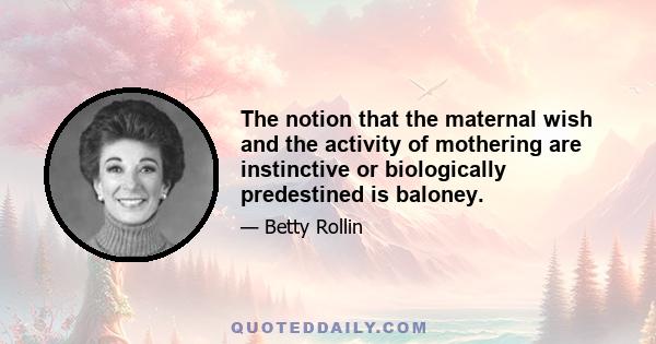 The notion that the maternal wish and the activity of mothering are instinctive or biologically predestined is baloney.