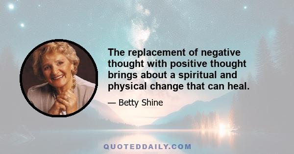 The replacement of negative thought with positive thought brings about a spiritual and physical change that can heal.