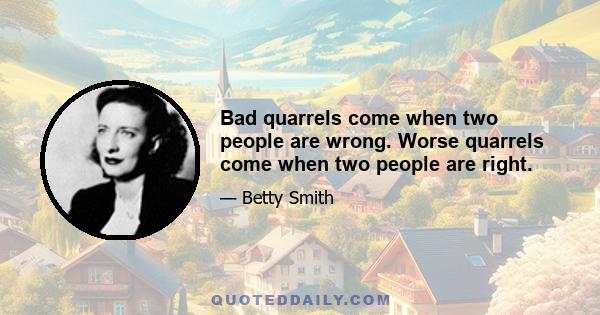 Bad quarrels come when two people are wrong. Worse quarrels come when two people are right.