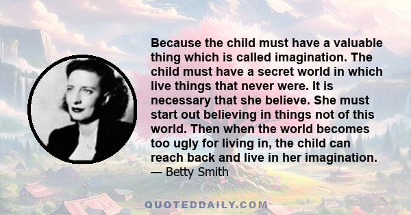 Because the child must have a valuable thing which is called imagination. The child must have a secret world in which live things that never were. It is necessary that she believe. She must start out believing in things 