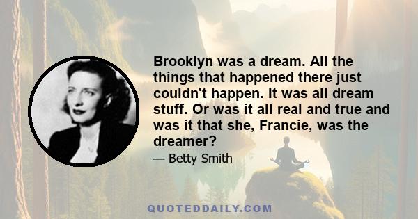 Brooklyn was a dream. All the things that happened there just couldn't happen. It was all dream stuff. Or was it all real and true and was it that she, Francie, was the dreamer?