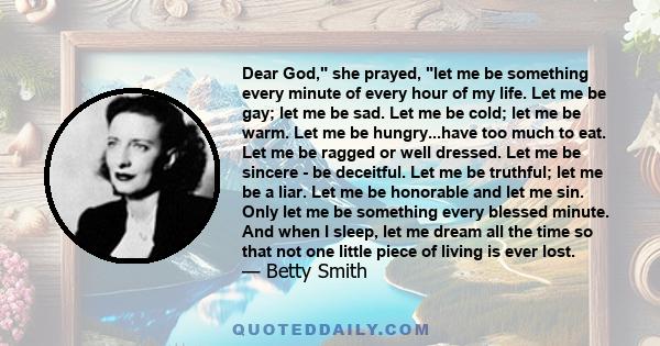 Dear God, she prayed, let me be something every minute of every hour of my life. Let me be gay; let me be sad. Let me be cold; let me be warm. Let me be hungry...have too much to eat. Let me be ragged or well dressed.