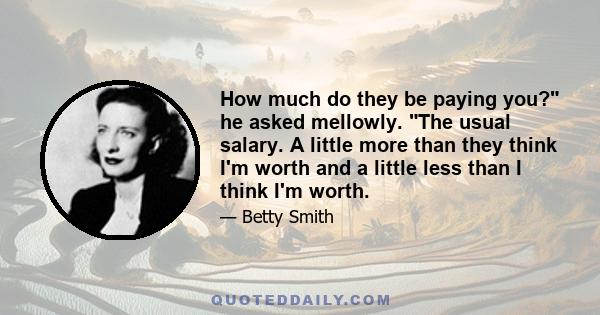 How much do they be paying you? he asked mellowly. The usual salary. A little more than they think I'm worth and a little less than I think I'm worth.