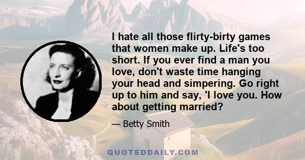 I hate all those flirty-birty games that women make up. Life's too short. If you ever find a man you love, don't waste time hanging your head and simpering. Go right up to him and say, 'I love you. How about getting