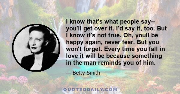 I know that's what people say-- you'll get over it. I'd say it, too. But I know it's not true. Oh, youll be happy again, never fear. But you won't forget. Every time you fall in love it will be because something in the