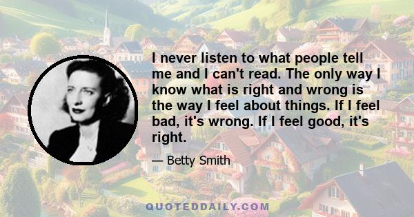 I never listen to what people tell me and I can't read. The only way I know what is right and wrong is the way I feel about things. If I feel bad, it's wrong. If I feel good, it's right.