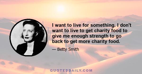 I want to live for something. I don't want to live to get charity food to give me enough strength to go back to get more charity food.