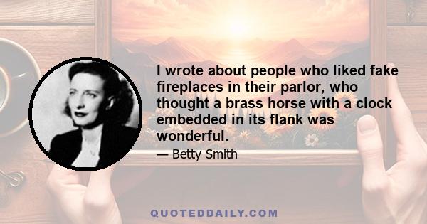 I wrote about people who liked fake fireplaces in their parlor, who thought a brass horse with a clock embedded in its flank was wonderful.