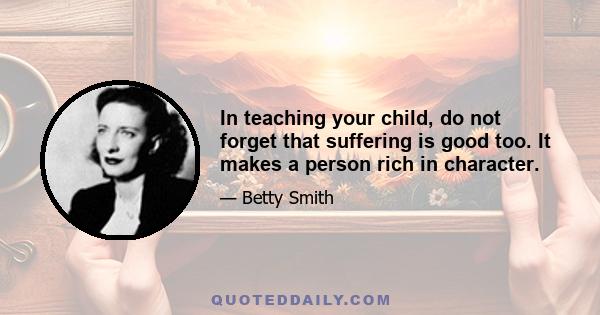 In teaching your child, do not forget that suffering is good too. It makes a person rich in character.