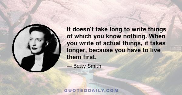 It doesn't take long to write things of which you know nothing. When you write of actual things, it takes longer, because you have to live them first.