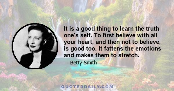 It is a good thing to learn the truth one's self. To first believe with all your heart, and then not to believe, is good too. It fattens the emotions and makes them to stretch.