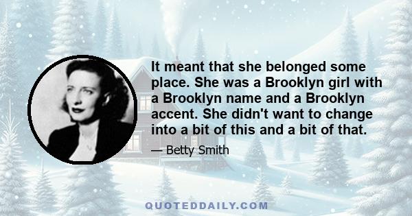 It meant that she belonged some place. She was a Brooklyn girl with a Brooklyn name and a Brooklyn accent. She didn't want to change into a bit of this and a bit of that.