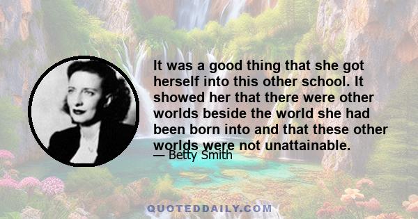 It was a good thing that she got herself into this other school. It showed her that there were other worlds beside the world she had been born into and that these other worlds were not unattainable.