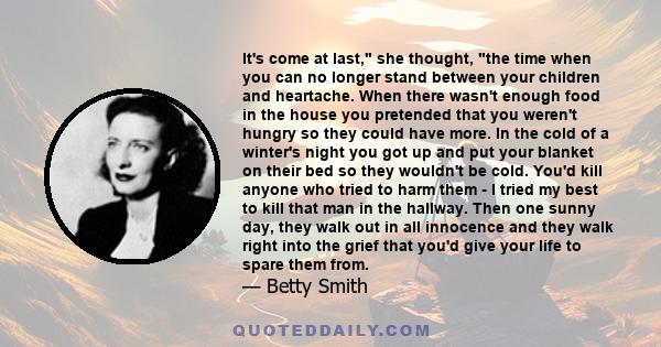 It's come at last, she thought, the time when you can no longer stand between your children and heartache. When there wasn't enough food in the house you pretended that you weren't hungry so they could have more. In the 