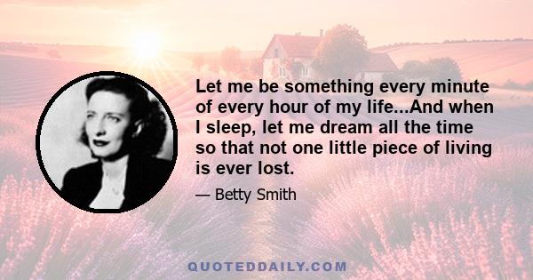 Let me be something every minute of every hour of my life...And when I sleep, let me dream all the time so that not one little piece of living is ever lost.