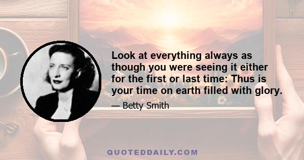 Look at everything always as though you were seeing it either for the first or last time: Thus is your time on earth filled with glory.