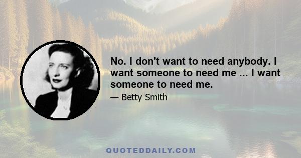 No. I don't want to need anybody. I want someone to need me ... I want someone to need me.