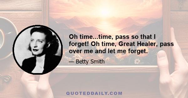 Oh time...time, pass so that I forget! Oh time, Great Healer, pass over me and let me forget.