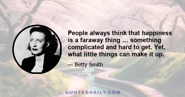 People always think that happiness is a faraway thing … something complicated and hard to get. Yet, what little things can make it up.