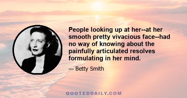 People looking up at her--at her smooth pretty vivacious face--had no way of knowing about the painfully articulated resolves formulating in her mind.