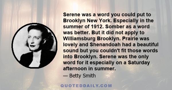 Serene was a word you could put to Brooklyn New York. Especially in the summer of 1912. Somber as a word was better. But it did not apply to Williamsburg Brooklyn. Prairie was lovely and Shenandoah had a beautiful sound 