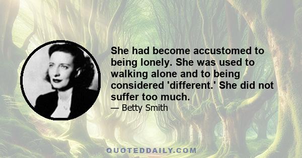 She had become accustomed to being lonely. She was used to walking alone and to being considered 'different.' She did not suffer too much.