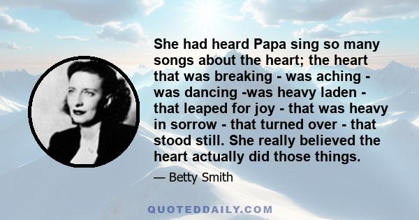 She had heard Papa sing so many songs about the heart; the heart that was breaking - was aching - was dancing -was heavy laden - that leaped for joy - that was heavy in sorrow - that turned over - that stood still. She