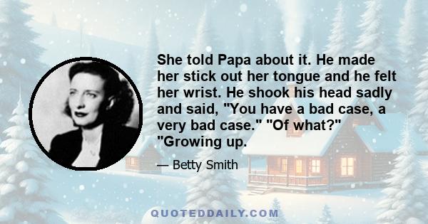 She told Papa about it. He made her stick out her tongue and he felt her wrist. He shook his head sadly and said, You have a bad case, a very bad case. Of what? Growing up.