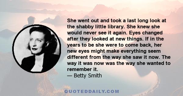 She went out and took a last long look at the shabby little library. She knew she would never see it again. Eyes changed after they looked at new things. If in the years to be she were to come back, her new eyes might