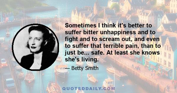 Sometimes I think it's better to suffer bitter unhappiness and to fight and to scream out, and even to suffer that terrible pain, than to just be... safe. At least she knows she's living.