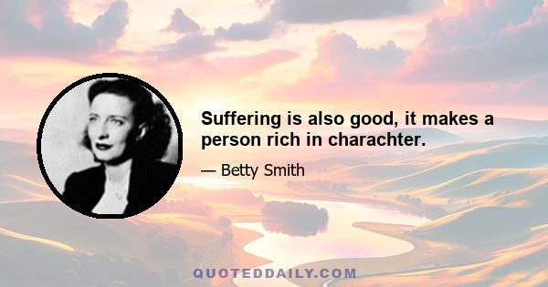 Suffering is also good, it makes a person rich in charachter.