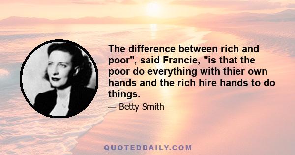 The difference between rich and poor, said Francie, is that the poor do everything with thier own hands and the rich hire hands to do things.