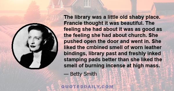 The library was a little old shaby place. Francie thought it was beautiful. The feeling she had about it was as good as the feeling she had about church. She pushed open the door and went in. She liked the cmbined smell 