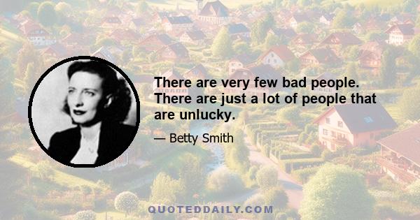 There are very few bad people. There are just a lot of people that are unlucky.