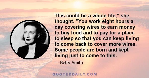 This could be a whole life, she thought. You work eight hours a day covering wires to earn money to buy food and to pay for a place to sleep so that you can keep living to come back to cover more wires. Some people are